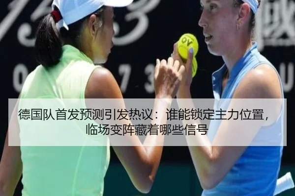 德国队首发预测引发热议：谁能锁定主力位置，临场变阵藏着哪些信号